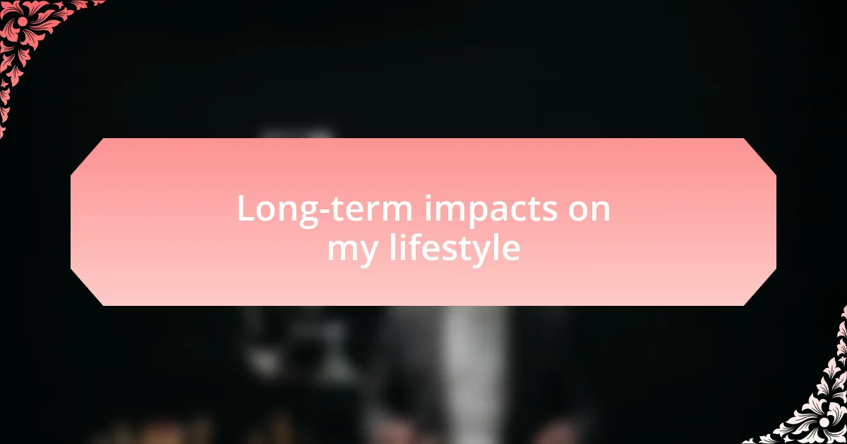 Long-term impacts on my lifestyle